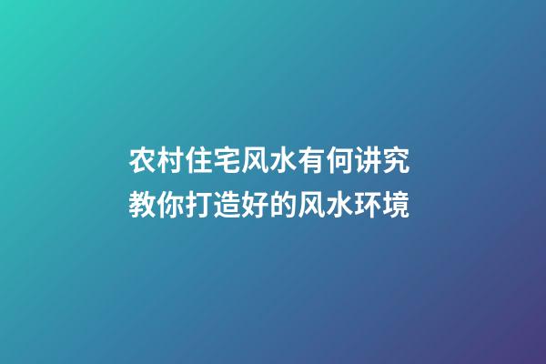 农村住宅风水有何讲究 教你打造好的风水环境
